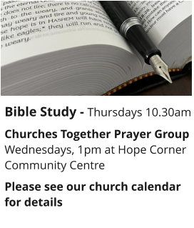 Bible Study - Thursdays 10.30amChurches Together Prayer GroupWednesdays, 1pm at Hope Corner Community CentrePlease see our church calendar for details