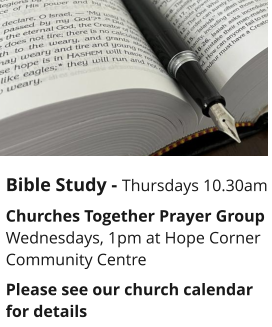 Bible Study - Thursdays 10.30amChurches Together Prayer GroupWednesdays, 1pm at Hope Corner Community CentrePlease see our church calendar for details