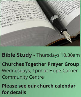 Bible Study - Thursdays 10.30amChurches Together Prayer GroupWednesdays, 1pm at Hope Corner Community CentrePlease see our church calendar for details
