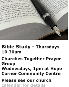 Bible Study - Thursdays 10.30amChurches Together Prayer GroupWednesdays, 1pm at Hope Corner Community CentrePlease see our church calendar for details