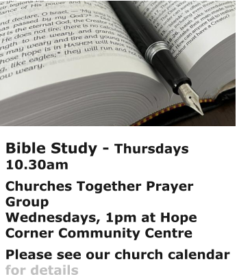 Bible Study - Thursdays 10.30amChurches Together Prayer GroupWednesdays, 1pm at Hope Corner Community CentrePlease see our church calendar for details