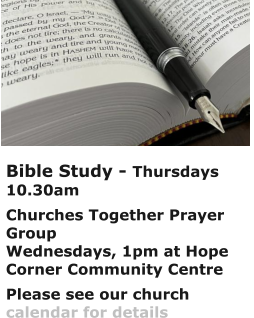 Bible Study - Thursdays 10.30amChurches Together Prayer GroupWednesdays, 1pm at Hope Corner Community CentrePlease see our church calendar for details